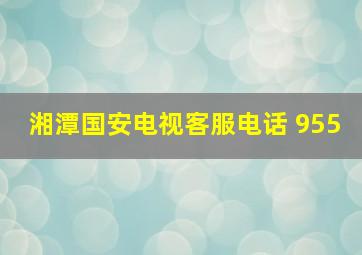 湘潭国安电视客服电话 955